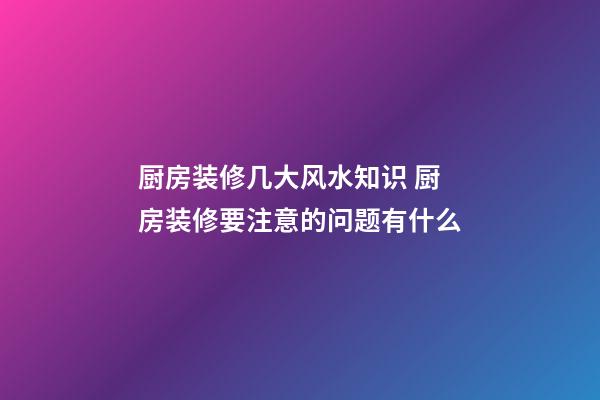 厨房装修几大风水知识 厨房装修要注意的问题有什么